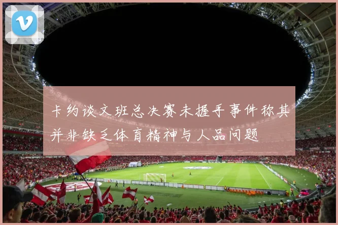 卡约谈文班总决赛未握手事件称其并非缺乏体育精神与人品问题