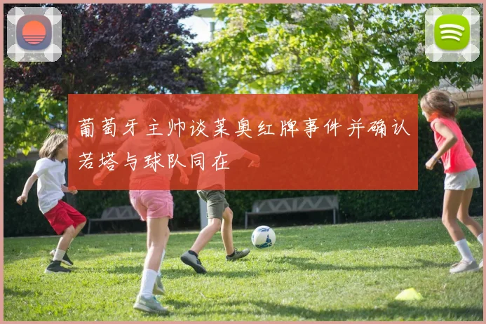 葡萄牙主帅谈莱奥红牌事件并确认若塔与球队同在