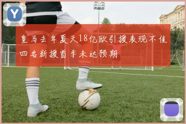 皇马去年夏天18亿欧引援表现不佳四名新援首季未达预期