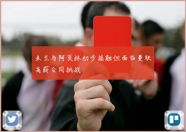 米兰与阿莫林初步接触但面临曼联高薪合同挑战