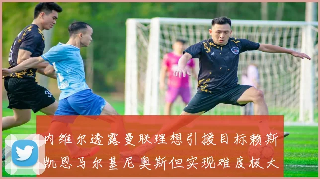 内维尔透露曼联理想引援目标赖斯凯恩马尔基尼奥斯但实现难度极大