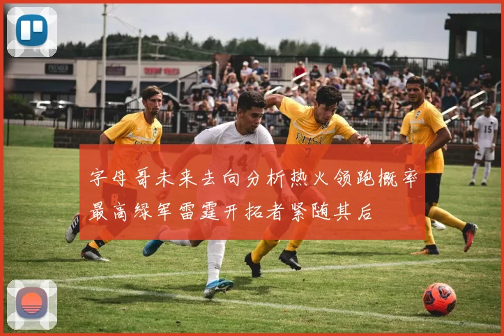字母哥未来去向分析热火领跑概率最高绿军雷霆开拓者紧随其后