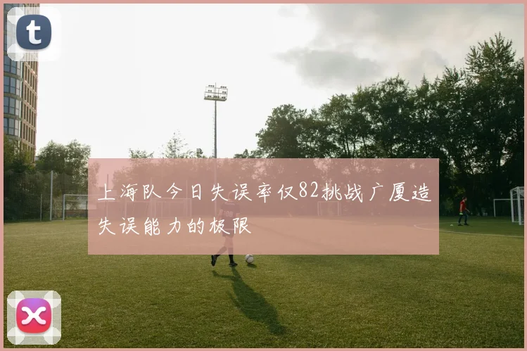 上海队今日失误率仅82挑战广厦造失误能力的极限