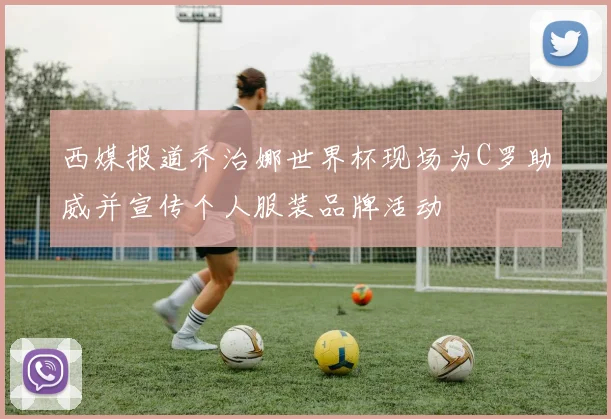 西媒报道乔治娜世界杯现场为C罗助威并宣传个人服装品牌活动