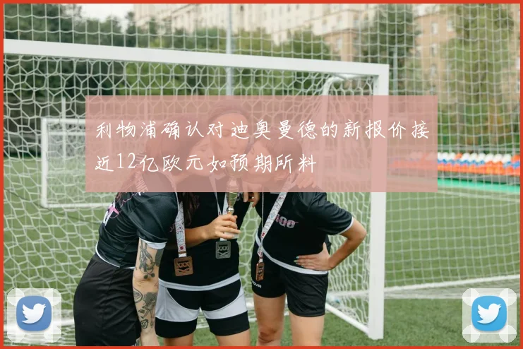 利物浦确认对迪奥曼德的新报价接近12亿欧元如预期所料