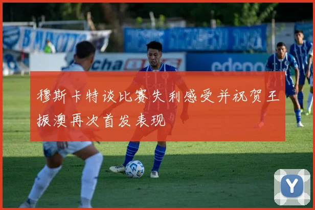 穆斯卡特谈比赛失利感受并祝贺王振澳再次首发表现