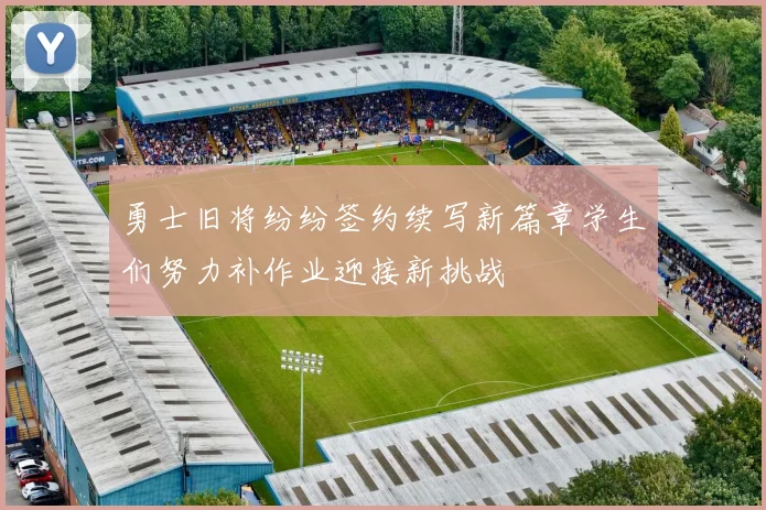 勇士旧将纷纷签约续写新篇章学生们努力补作业迎接新挑战