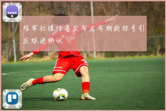 绿军社媒惊喜发布龙布朗新称号引发球迷热议