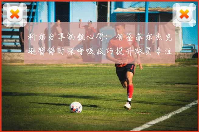科尔分享执教心得：借鉴菲尔杰克逊暂停时深呼吸技巧提升球员专注力