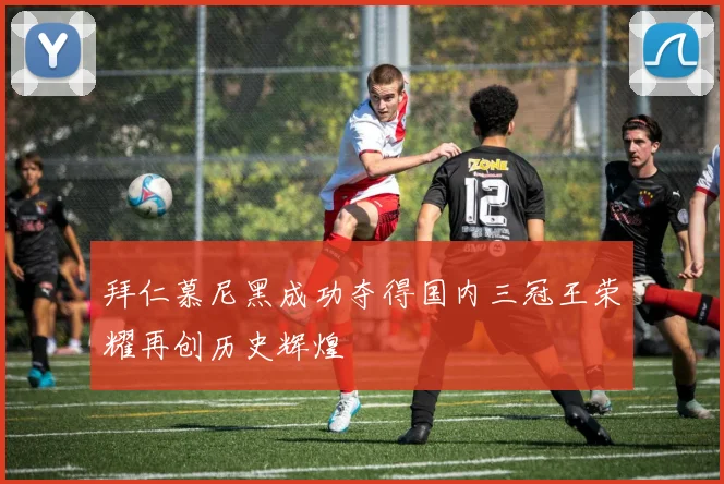 拜仁慕尼黑成功夺得国内三冠王荣耀再创历史辉煌