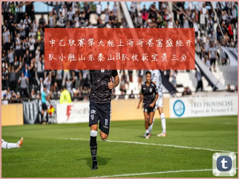中乙联赛第九轮上海海港富盛经开队小胜山东泰山B队收获宝贵三分