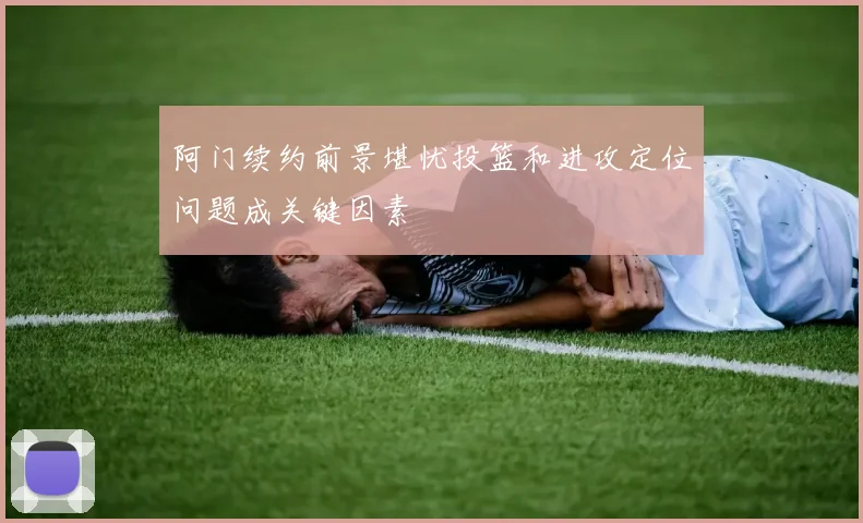阿门续约前景堪忧投篮和进攻定位问题成关键因素