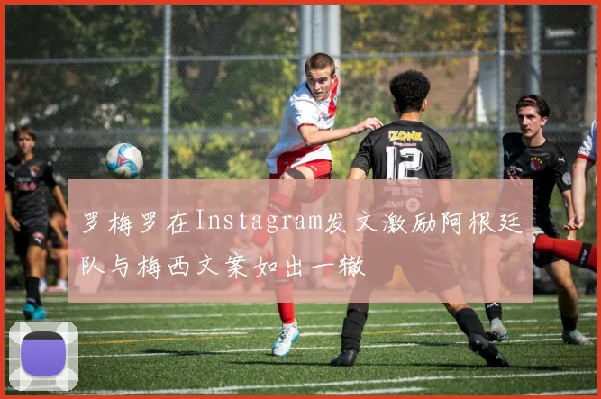 罗梅罗在Instagram发文激励阿根廷队与梅西文案如出一辙