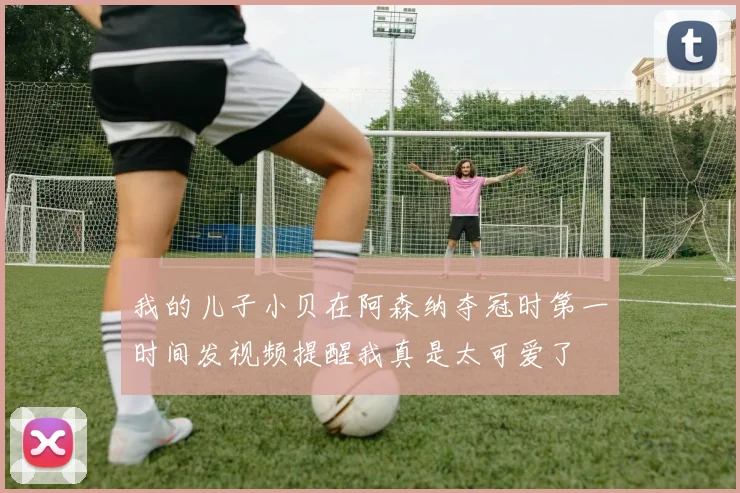 我的儿子小贝在阿森纳夺冠时第一时间发视频提醒我真是太可爱了