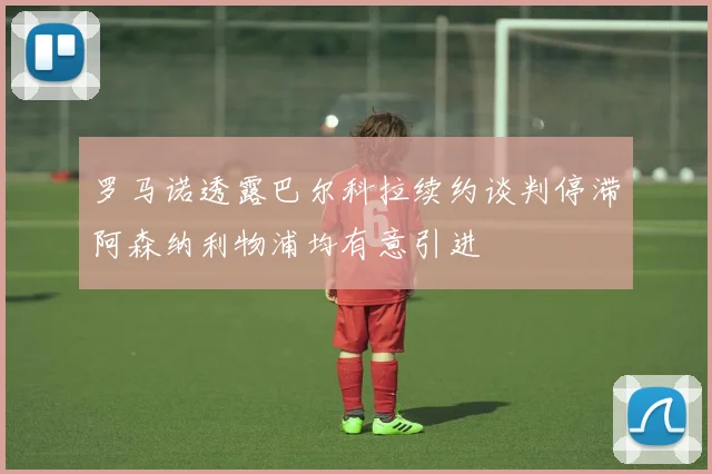 罗马诺透露巴尔科拉续约谈判停滞阿森纳利物浦均有意引进