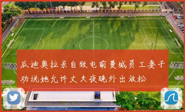 瓜迪奥拉亲自致电前曼城员工妻子劝说她允许丈夫夜晚外出放松