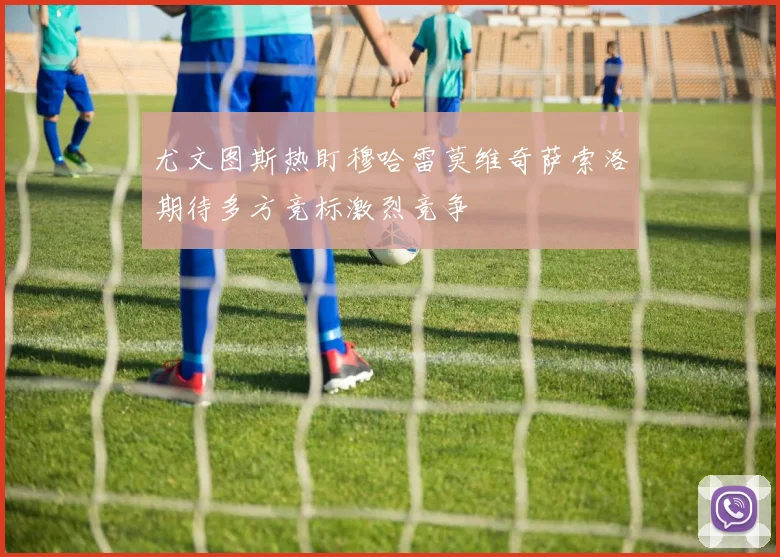 尤文图斯热盯穆哈雷莫维奇萨索洛期待多方竞标激烈竞争